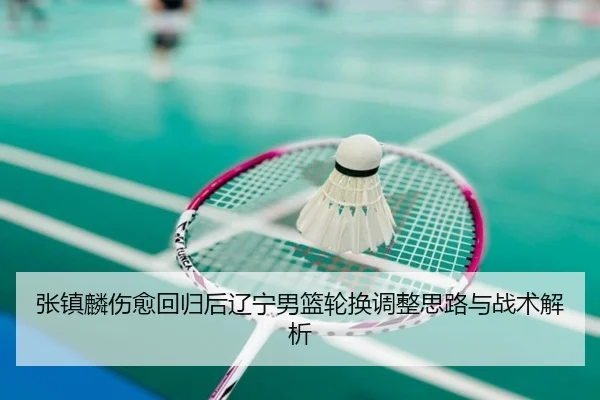 张镇麟伤愈回归后辽宁男篮轮换调整思路与战术解析